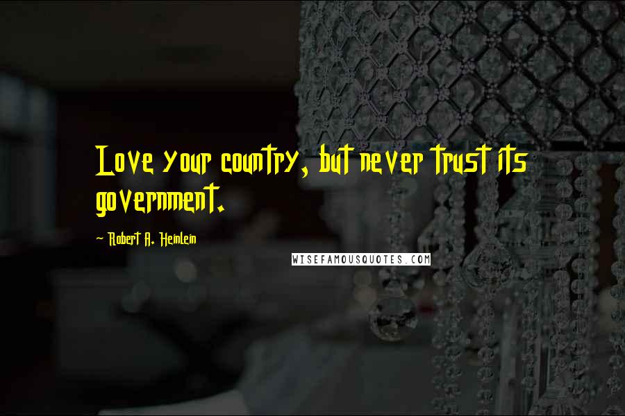 Robert A. Heinlein Quotes: Love your country, but never trust its government.