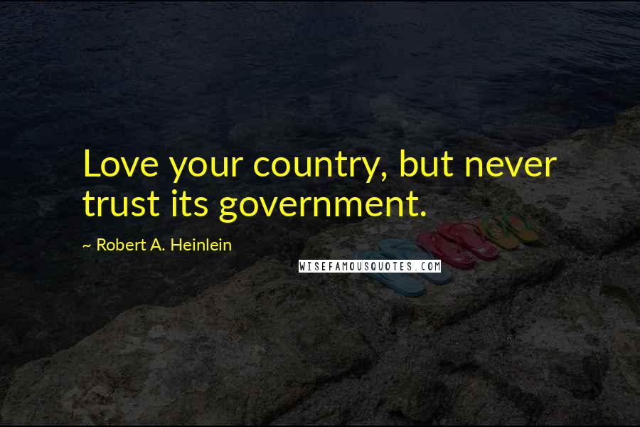 Robert A. Heinlein Quotes: Love your country, but never trust its government.