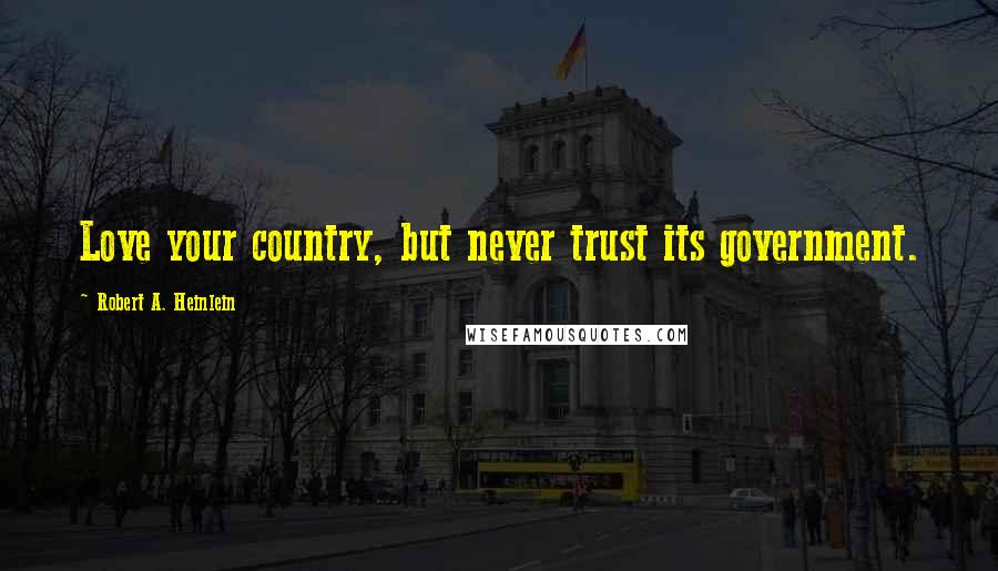 Robert A. Heinlein Quotes: Love your country, but never trust its government.