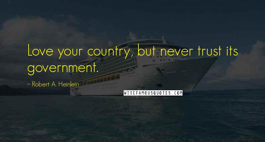 Robert A. Heinlein Quotes: Love your country, but never trust its government.