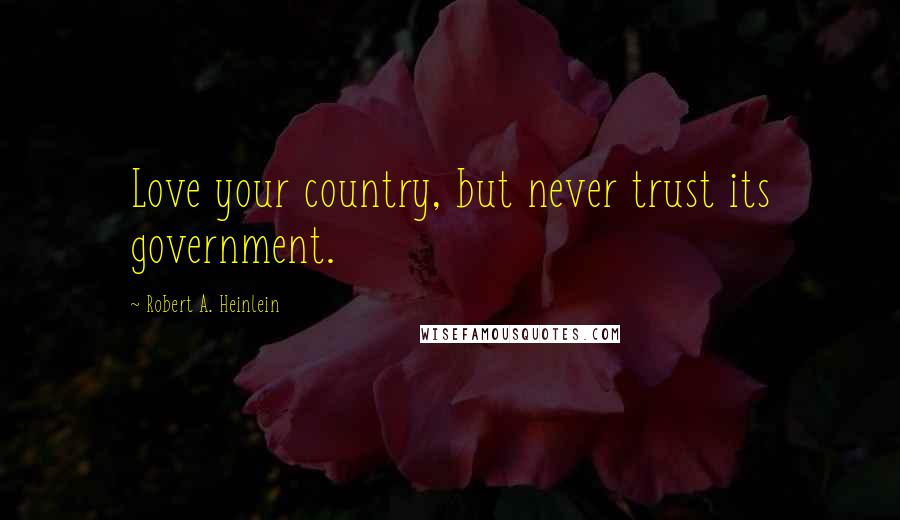 Robert A. Heinlein Quotes: Love your country, but never trust its government.