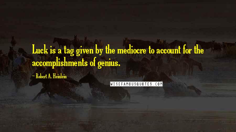 Robert A. Heinlein Quotes: Luck is a tag given by the mediocre to account for the accomplishments of genius.