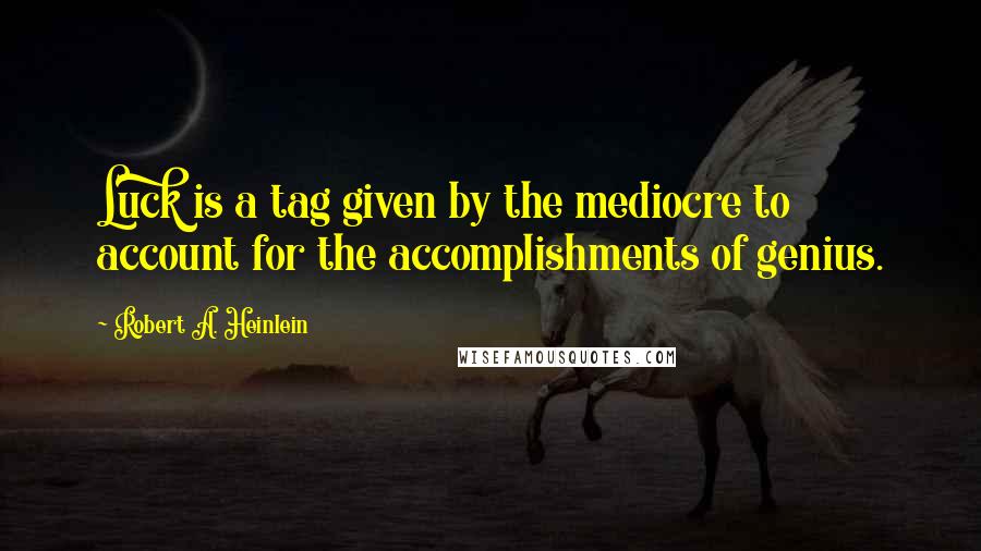 Robert A. Heinlein Quotes: Luck is a tag given by the mediocre to account for the accomplishments of genius.