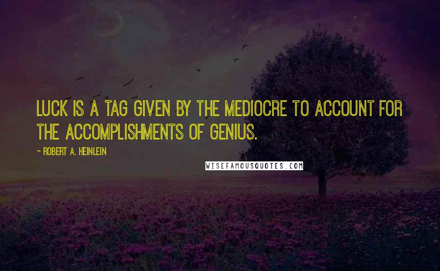 Robert A. Heinlein Quotes: Luck is a tag given by the mediocre to account for the accomplishments of genius.