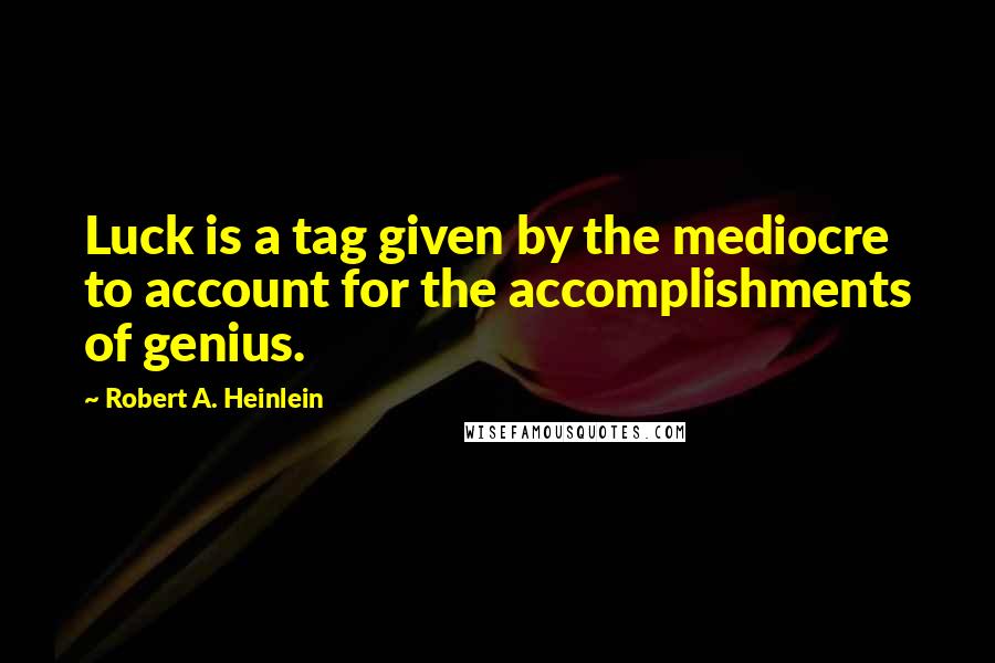 Robert A. Heinlein Quotes: Luck is a tag given by the mediocre to account for the accomplishments of genius.