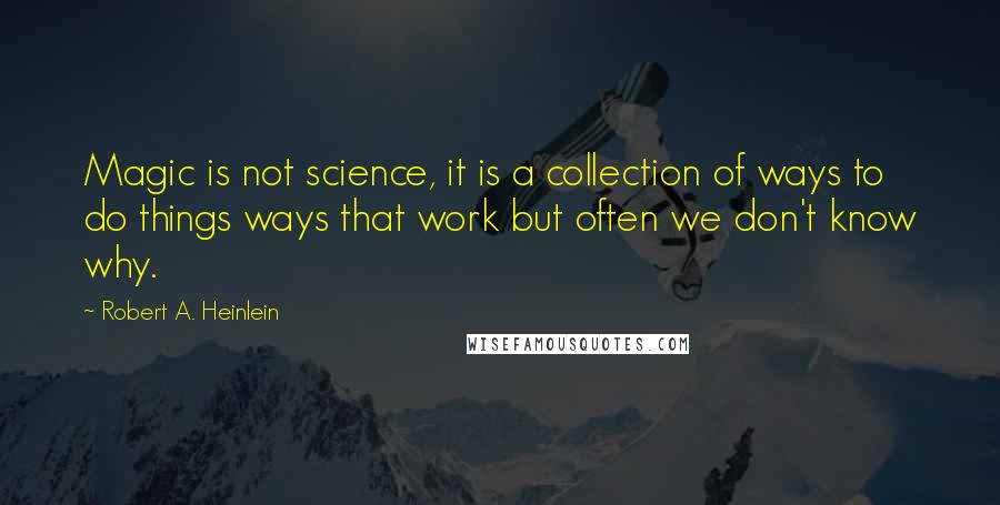 Robert A. Heinlein Quotes: Magic is not science, it is a collection of ways to do things ways that work but often we don't know why.