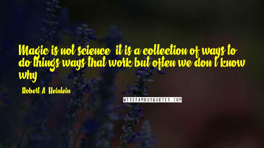 Robert A. Heinlein Quotes: Magic is not science, it is a collection of ways to do things ways that work but often we don't know why.