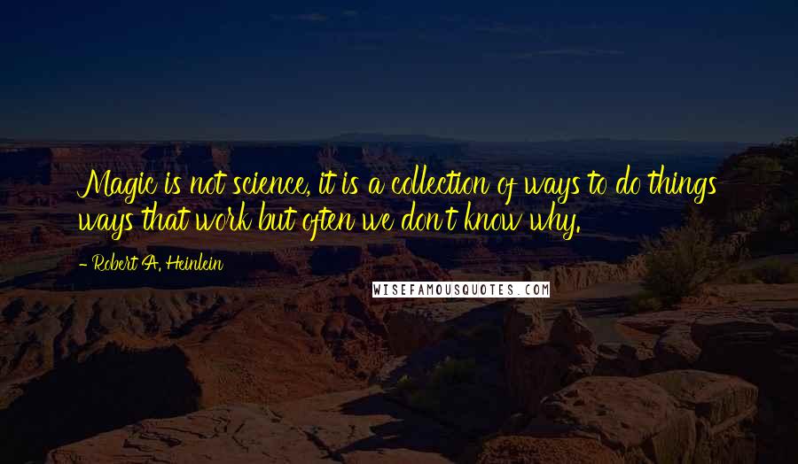 Robert A. Heinlein Quotes: Magic is not science, it is a collection of ways to do things ways that work but often we don't know why.