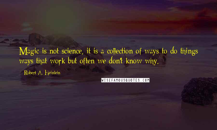 Robert A. Heinlein Quotes: Magic is not science, it is a collection of ways to do things ways that work but often we don't know why.