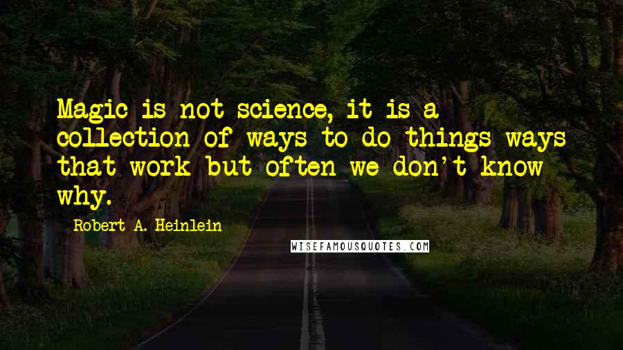 Robert A. Heinlein Quotes: Magic is not science, it is a collection of ways to do things ways that work but often we don't know why.