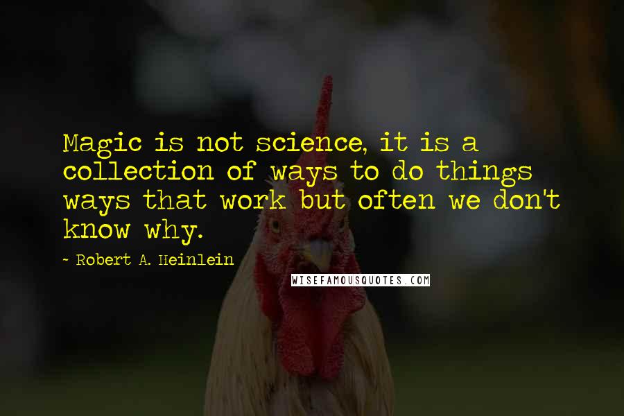 Robert A. Heinlein Quotes: Magic is not science, it is a collection of ways to do things ways that work but often we don't know why.