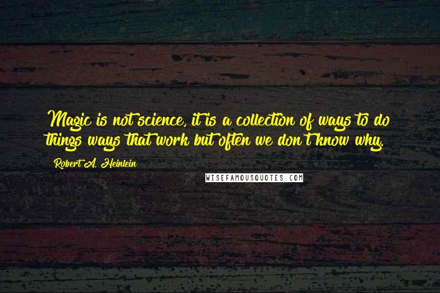 Robert A. Heinlein Quotes: Magic is not science, it is a collection of ways to do things ways that work but often we don't know why.