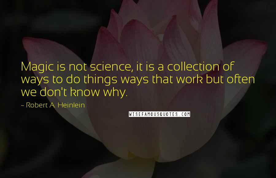 Robert A. Heinlein Quotes: Magic is not science, it is a collection of ways to do things ways that work but often we don't know why.