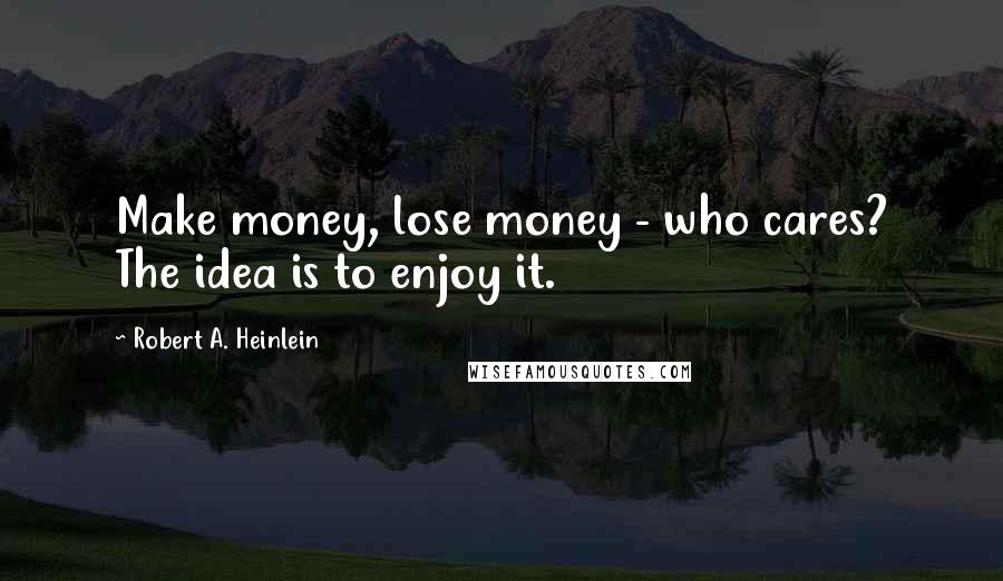 Robert A. Heinlein Quotes: Make money, lose money - who cares? The idea is to enjoy it.