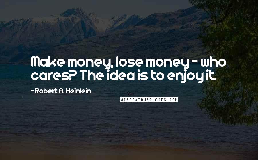 Robert A. Heinlein Quotes: Make money, lose money - who cares? The idea is to enjoy it.