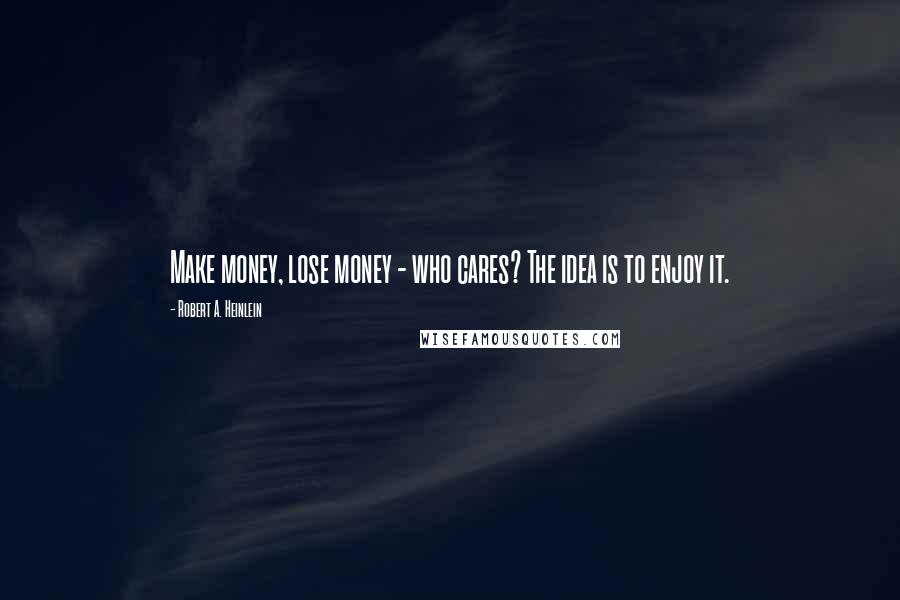 Robert A. Heinlein Quotes: Make money, lose money - who cares? The idea is to enjoy it.