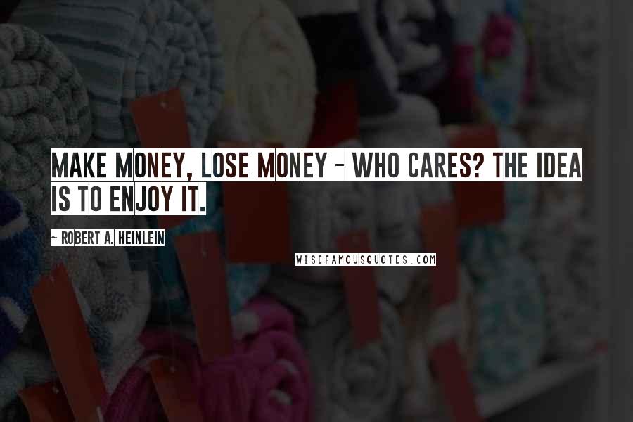 Robert A. Heinlein Quotes: Make money, lose money - who cares? The idea is to enjoy it.