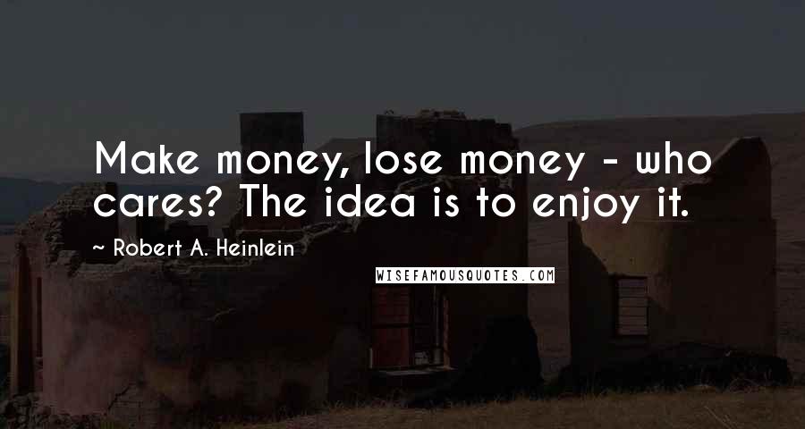 Robert A. Heinlein Quotes: Make money, lose money - who cares? The idea is to enjoy it.