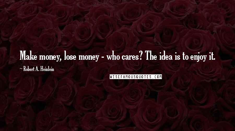 Robert A. Heinlein Quotes: Make money, lose money - who cares? The idea is to enjoy it.