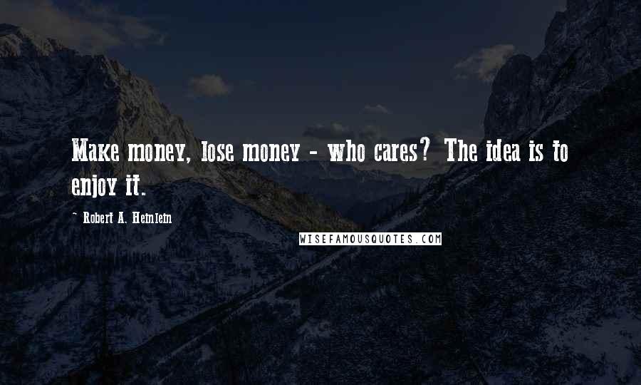 Robert A. Heinlein Quotes: Make money, lose money - who cares? The idea is to enjoy it.