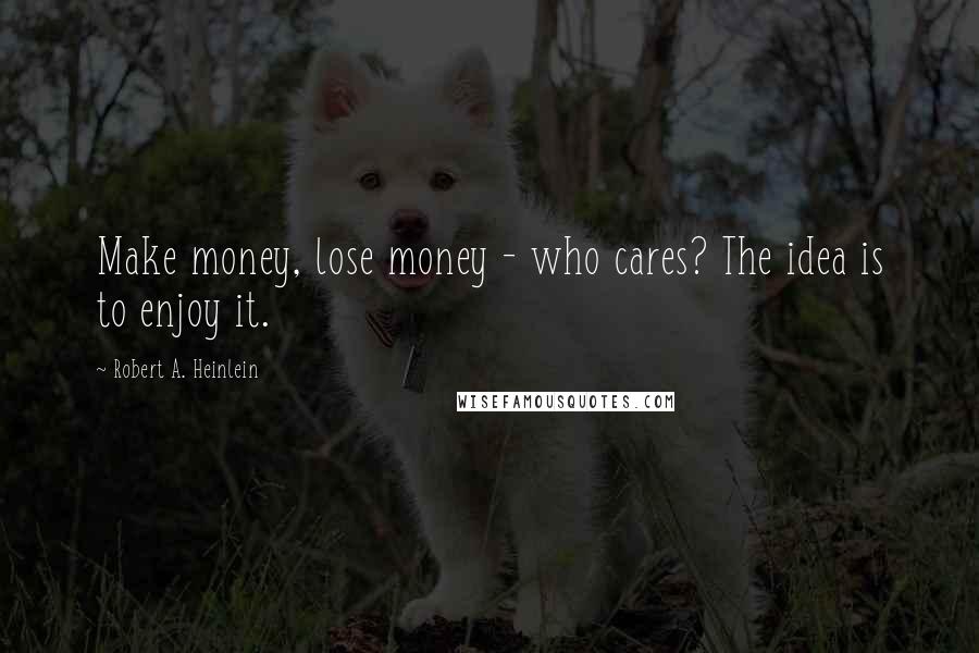 Robert A. Heinlein Quotes: Make money, lose money - who cares? The idea is to enjoy it.