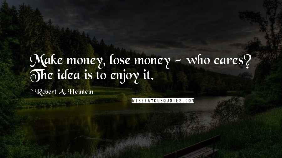 Robert A. Heinlein Quotes: Make money, lose money - who cares? The idea is to enjoy it.