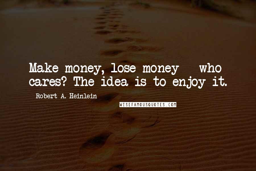 Robert A. Heinlein Quotes: Make money, lose money - who cares? The idea is to enjoy it.