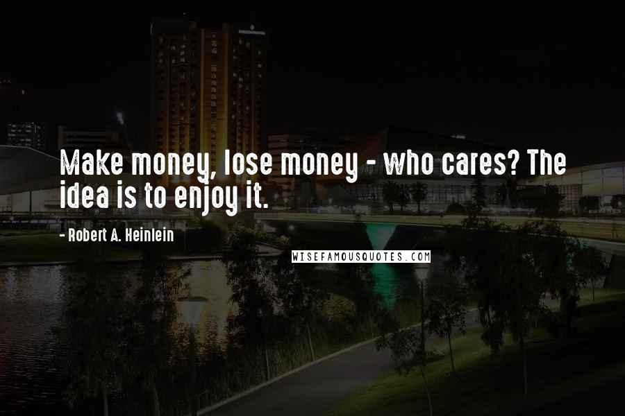 Robert A. Heinlein Quotes: Make money, lose money - who cares? The idea is to enjoy it.