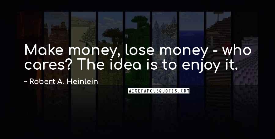 Robert A. Heinlein Quotes: Make money, lose money - who cares? The idea is to enjoy it.