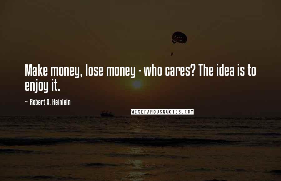Robert A. Heinlein Quotes: Make money, lose money - who cares? The idea is to enjoy it.