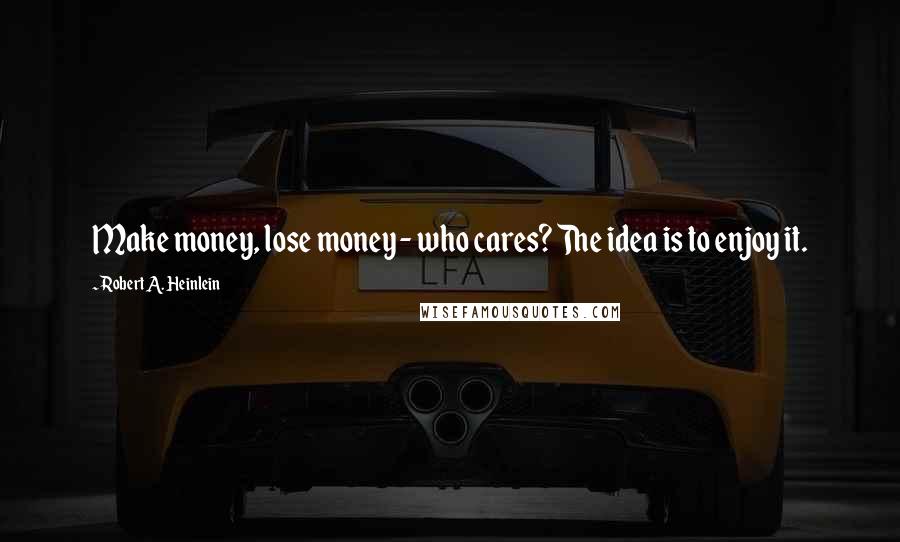 Robert A. Heinlein Quotes: Make money, lose money - who cares? The idea is to enjoy it.