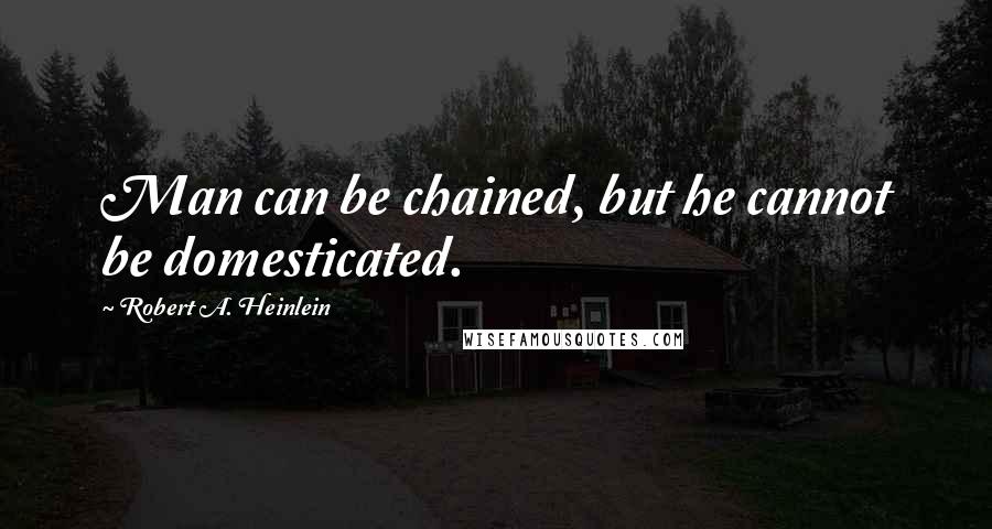 Robert A. Heinlein Quotes: Man can be chained, but he cannot be domesticated.