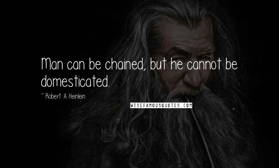 Robert A. Heinlein Quotes: Man can be chained, but he cannot be domesticated.