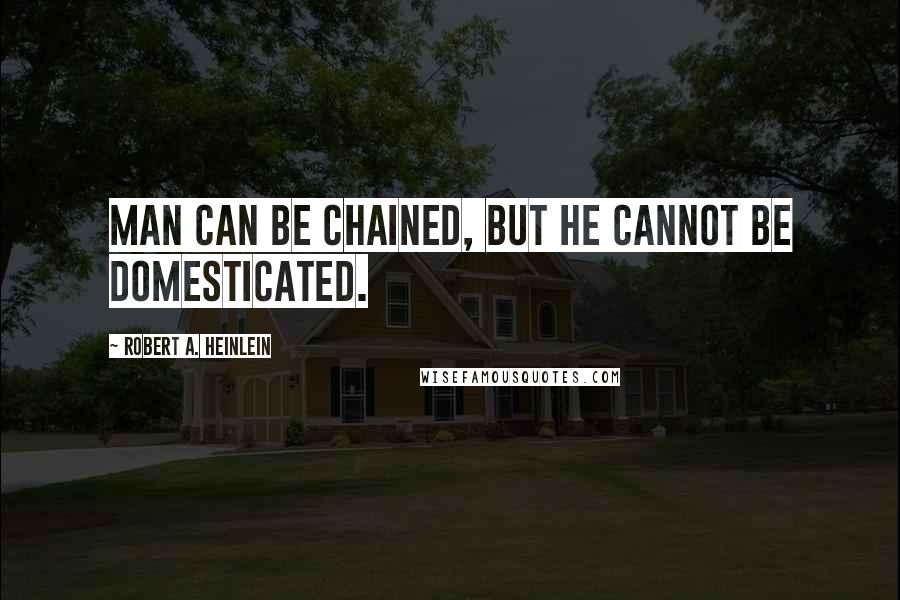 Robert A. Heinlein Quotes: Man can be chained, but he cannot be domesticated.