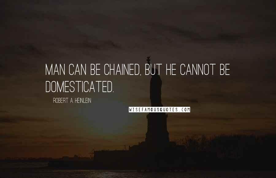 Robert A. Heinlein Quotes: Man can be chained, but he cannot be domesticated.