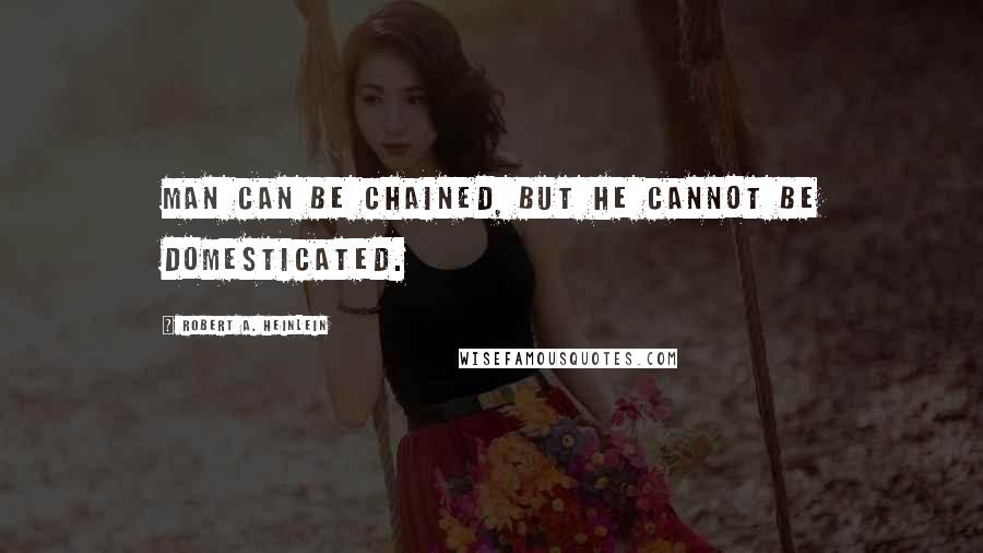 Robert A. Heinlein Quotes: Man can be chained, but he cannot be domesticated.