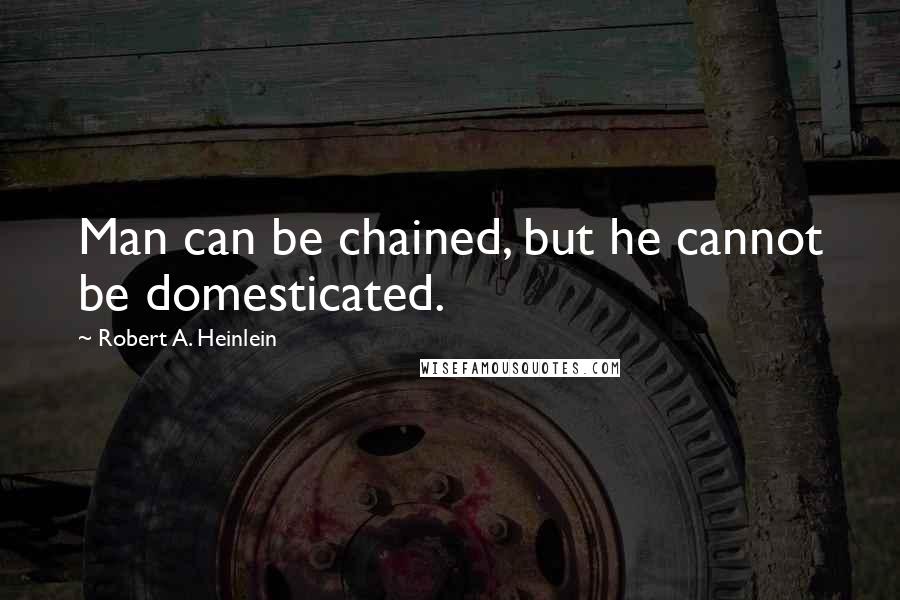 Robert A. Heinlein Quotes: Man can be chained, but he cannot be domesticated.