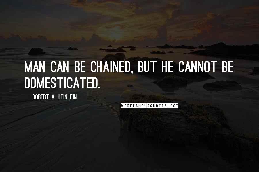 Robert A. Heinlein Quotes: Man can be chained, but he cannot be domesticated.