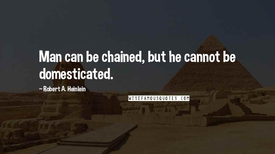 Robert A. Heinlein Quotes: Man can be chained, but he cannot be domesticated.