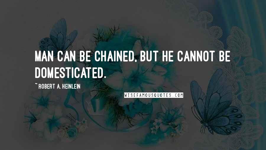 Robert A. Heinlein Quotes: Man can be chained, but he cannot be domesticated.