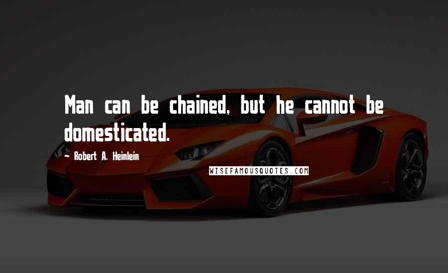 Robert A. Heinlein Quotes: Man can be chained, but he cannot be domesticated.