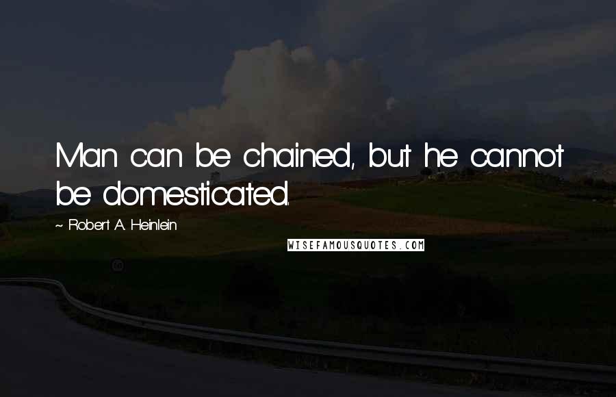 Robert A. Heinlein Quotes: Man can be chained, but he cannot be domesticated.