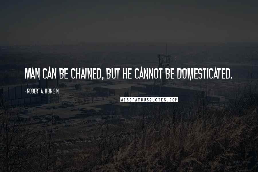 Robert A. Heinlein Quotes: Man can be chained, but he cannot be domesticated.