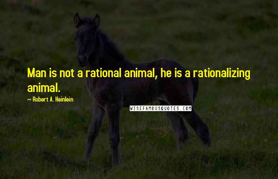 Robert A. Heinlein Quotes: Man is not a rational animal, he is a rationalizing animal.