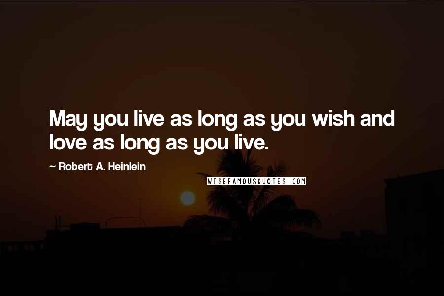 Robert A. Heinlein Quotes: May you live as long as you wish and love as long as you live.
