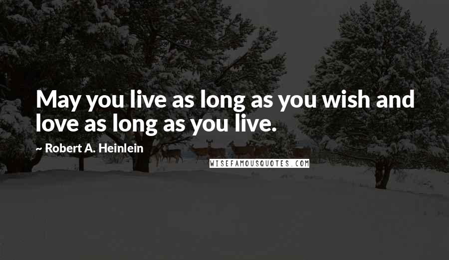 Robert A. Heinlein Quotes: May you live as long as you wish and love as long as you live.