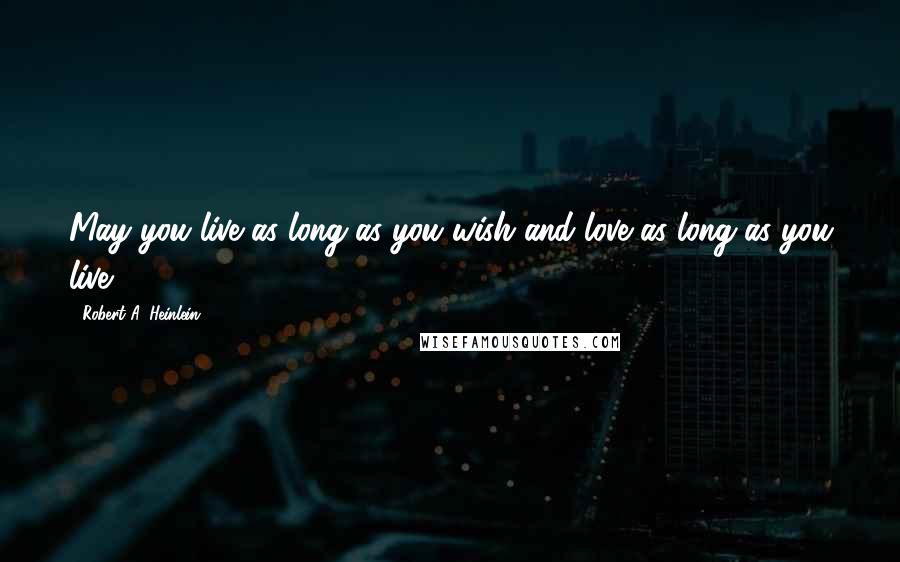 Robert A. Heinlein Quotes: May you live as long as you wish and love as long as you live.