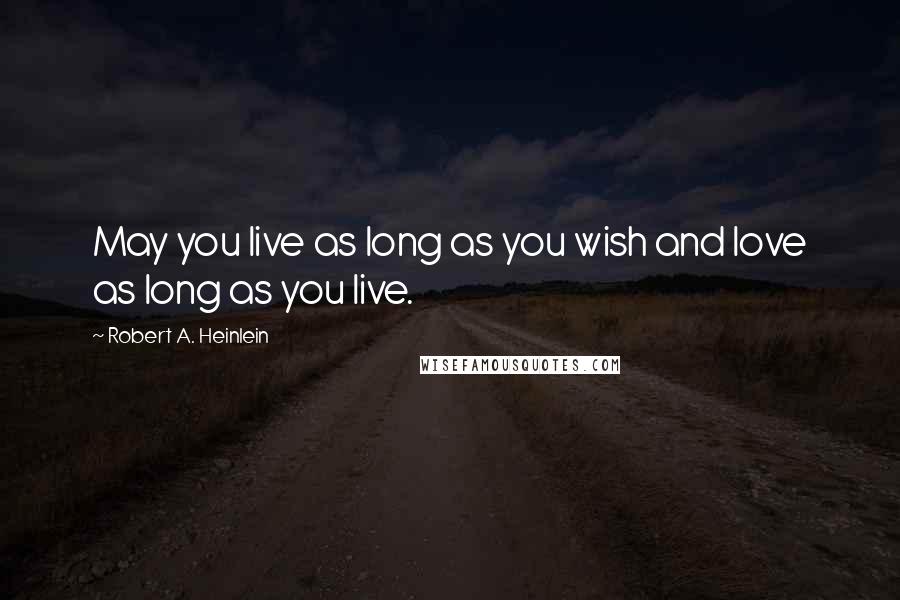Robert A. Heinlein Quotes: May you live as long as you wish and love as long as you live.