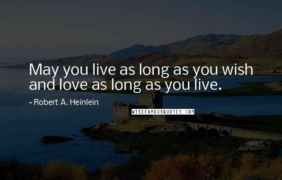 Robert A. Heinlein Quotes: May you live as long as you wish and love as long as you live.