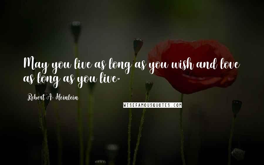 Robert A. Heinlein Quotes: May you live as long as you wish and love as long as you live.